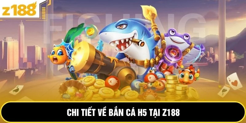 Chi tiết về bắn cá H5 tại Z188
