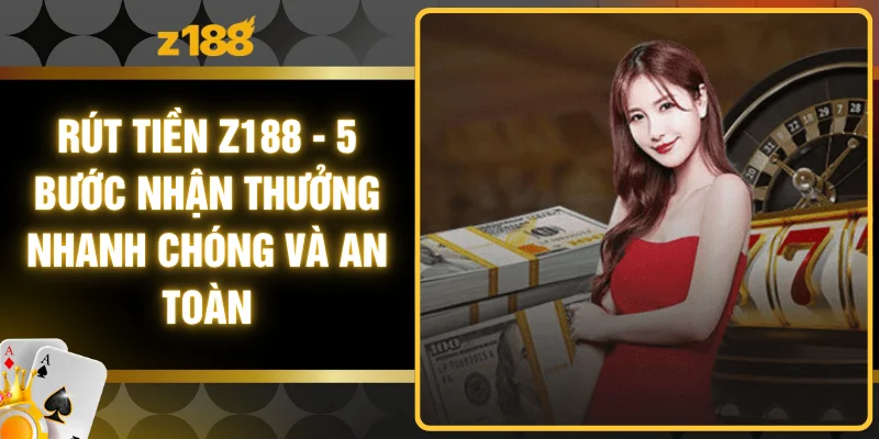 Rút Tiền Z188 - 5 Bước Nhận Thưởng Nhanh Chóng Và An Toàn